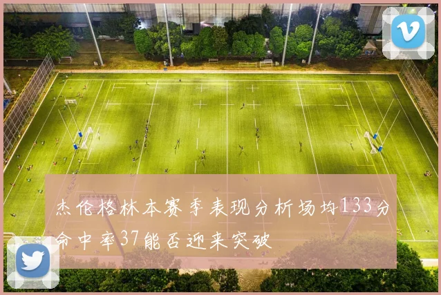 杰伦格林本赛季表现分析场均133分命中率37能否迎来突破