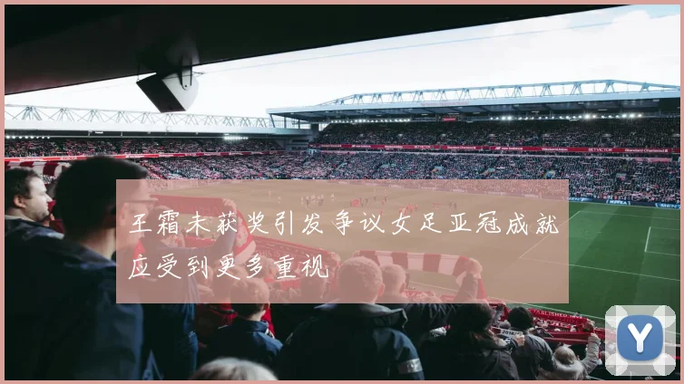 王霜未获奖引发争议女足亚冠成就应受到更多重视