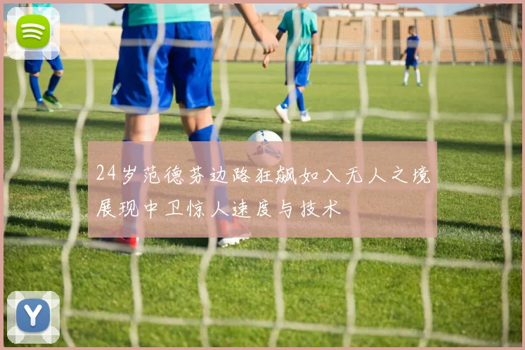 24岁范德芬边路狂飙如入无人之境展现中卫惊人速度与技术