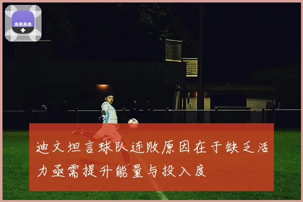 迪文坦言球队连败原因在于缺乏活力亟需提升能量与投入度