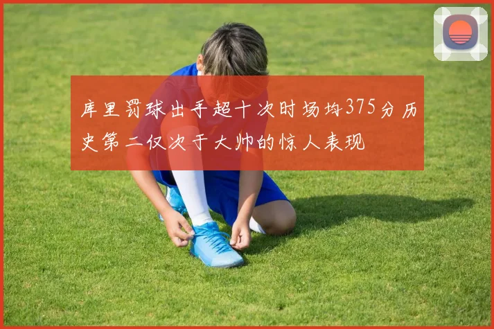 库里罚球出手超十次时场均375分历史第二仅次于大帅的惊人表现