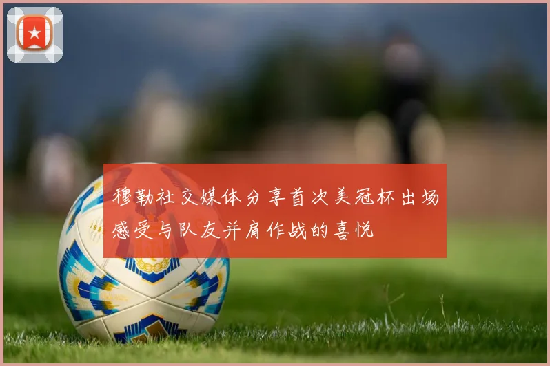 穆勒社交媒体分享首次美冠杯出场感受与队友并肩作战的喜悦
