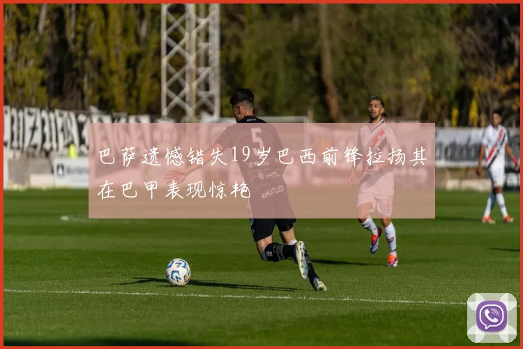 巴萨遗憾错失19岁巴西前锋拉扬其在巴甲表现惊艳