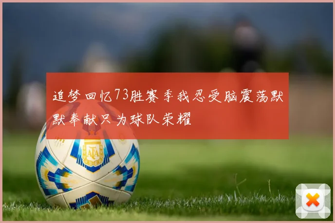 追梦回忆73胜赛季我忍受脑震荡默默奉献只为球队荣耀