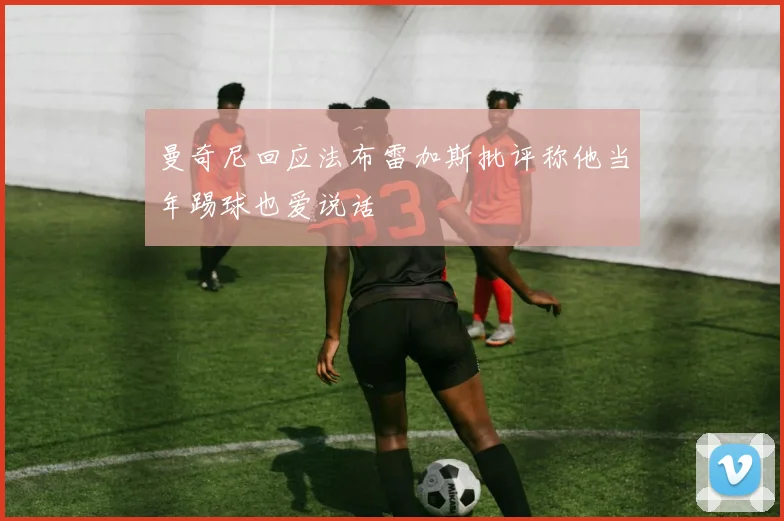 曼奇尼回应法布雷加斯批评称他当年踢球也爱说话