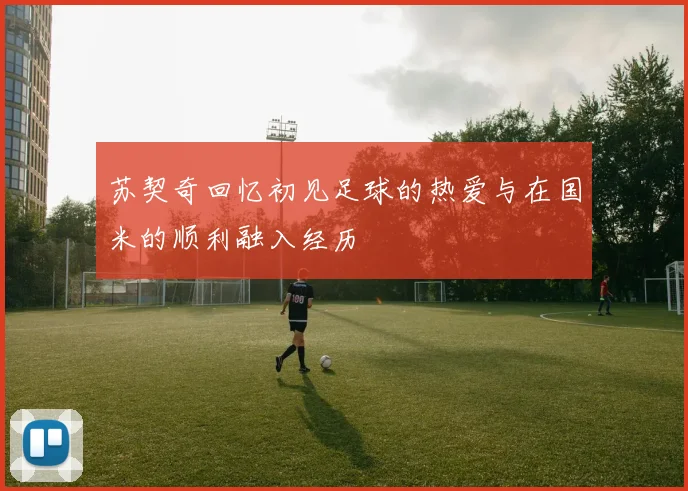 苏契奇回忆初见足球的热爱与在国米的顺利融入经历