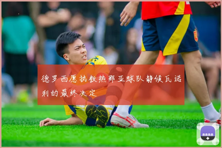 德罗西愿执教热那亚球队静候瓦诺利的最终决定