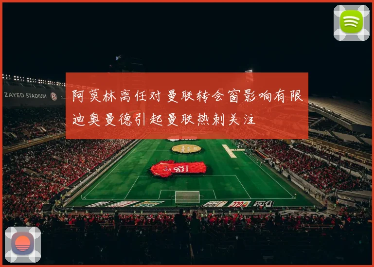阿莫林离任对曼联转会窗影响有限迪奥曼德引起曼联热刺关注