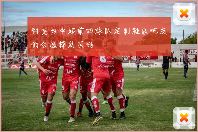 耐克为中超前四球队定制鞋款吧友们会选择购买吗