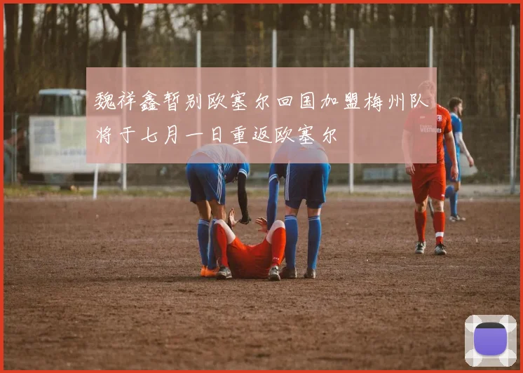 魏祥鑫暂别欧塞尔回国加盟梅州队将于七月一日重返欧塞尔
