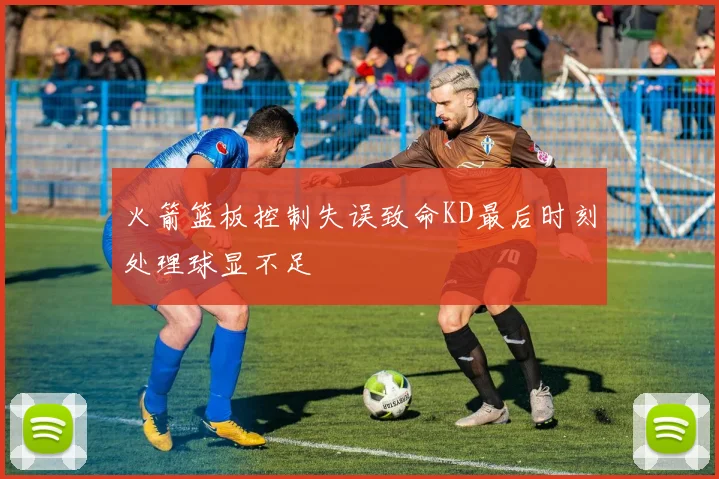 火箭篮板控制失误致命KD最后时刻处理球显不足