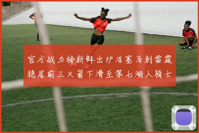 官方战力榜新鲜出炉活塞马刺雷霆稳居前三火箭下滑至第七湖人骑士表现不佳