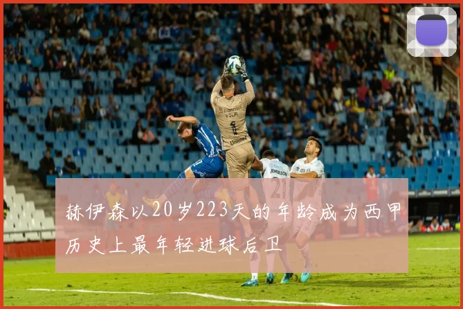 赫伊森以20岁223天的年龄成为西甲历史上最年轻进球后卫