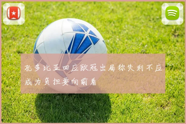 孔多比亚回应欧冠出局称失利不应成为负担要向前看