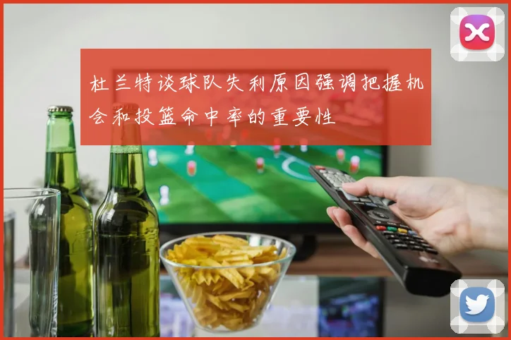 杜兰特谈球队失利原因强调把握机会和投篮命中率的重要性