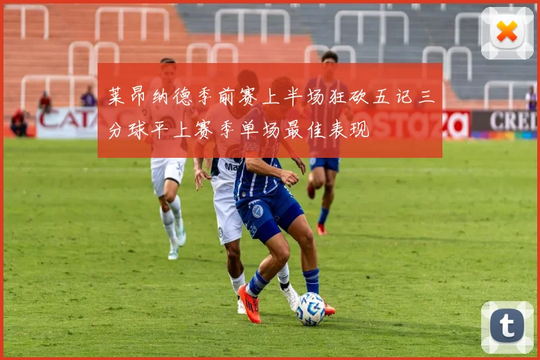 莱昂纳德季前赛上半场狂砍五记三分球平上赛季单场最佳表现