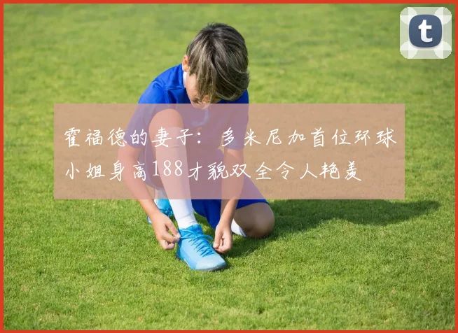 霍福德的妻子：多米尼加首位环球小姐身高188才貌双全令人艳羡