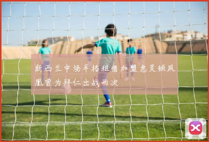 新西兰中场辛格租借加盟惠灵顿凤凰曾为拜仁出战两次
