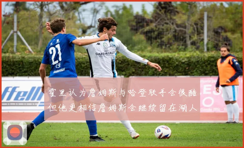 霍里认为詹姆斯与哈登联手会很酷但他更相信詹姆斯会继续留在湖人