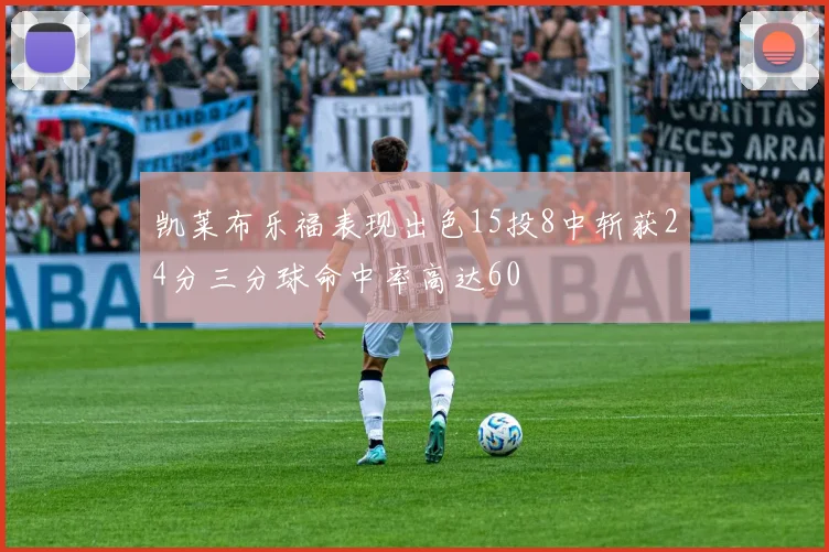 凯莱布乐福表现出色15投8中斩获24分三分球命中率高达60