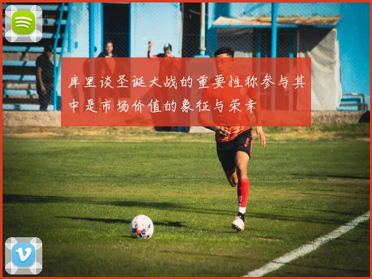 库里谈圣诞大战的重要性称参与其中是市场价值的象征与荣幸