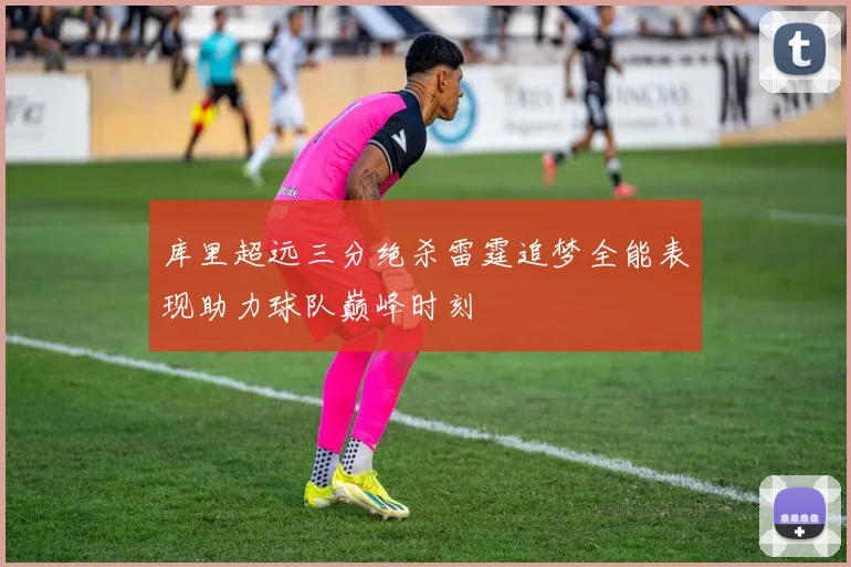 库里超远三分绝杀雷霆追梦全能表现助力球队巅峰时刻