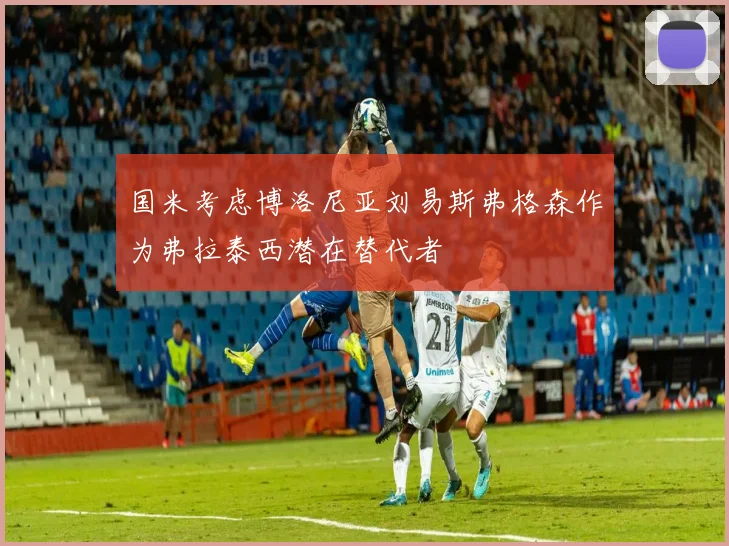 国米考虑博洛尼亚刘易斯弗格森作为弗拉泰西潜在替代者