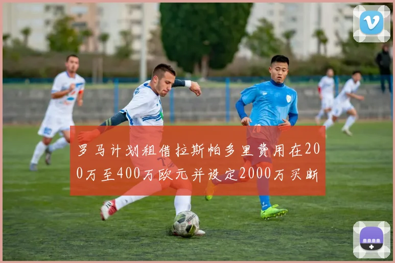 罗马计划租借拉斯帕多里费用在200万至400万欧元并设定2000万买断条款