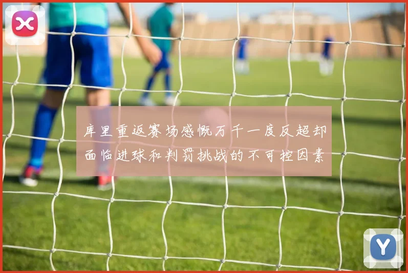 库里重返赛场感慨万千一度反超却面临进球和判罚挑战的不可控因素