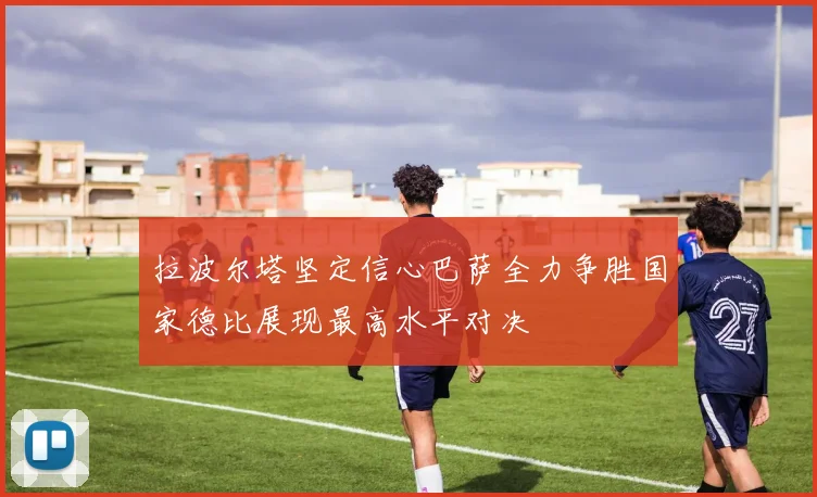 拉波尔塔坚定信心巴萨全力争胜国家德比展现最高水平对决