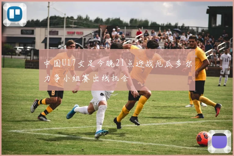 中国U17女足今晚21点迎战厄瓜多尔力争小组赛出线机会