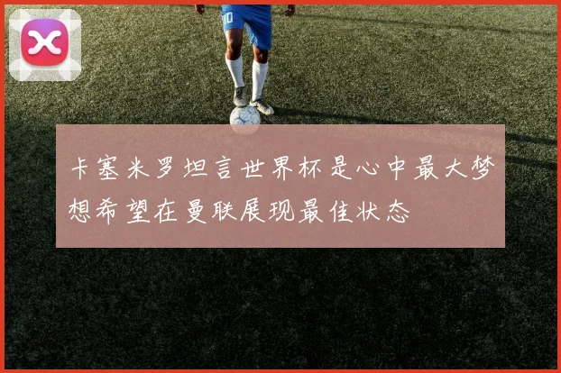 卡塞米罗坦言世界杯是心中最大梦想希望在曼联展现最佳状态