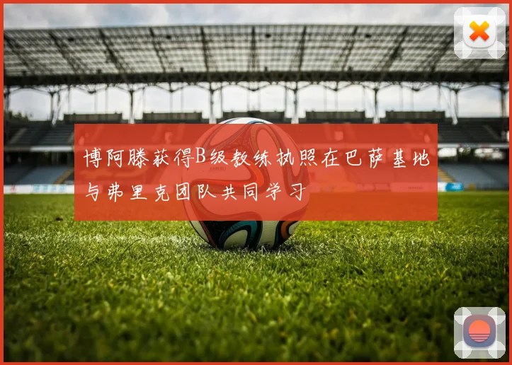 博阿滕获得B级教练执照在巴萨基地与弗里克团队共同学习