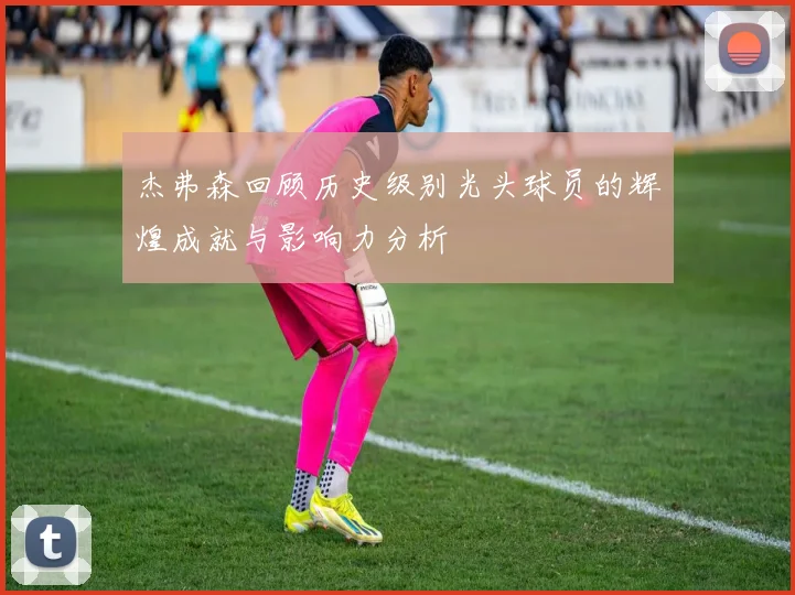 杰弗森回顾历史级别光头球员的辉煌成就与影响力分析