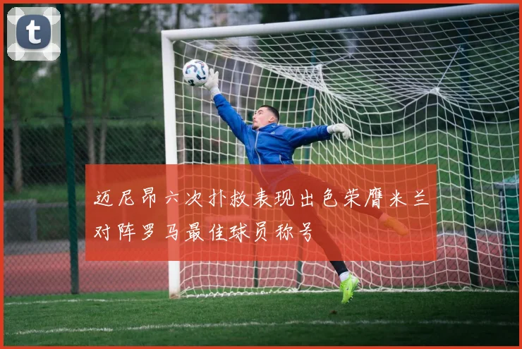 迈尼昂六次扑救表现出色荣膺米兰对阵罗马最佳球员称号