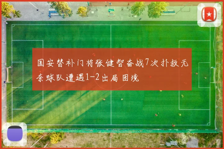 国安替补门将张健智奋战7次扑救无奈球队遭遇1-2出局困境