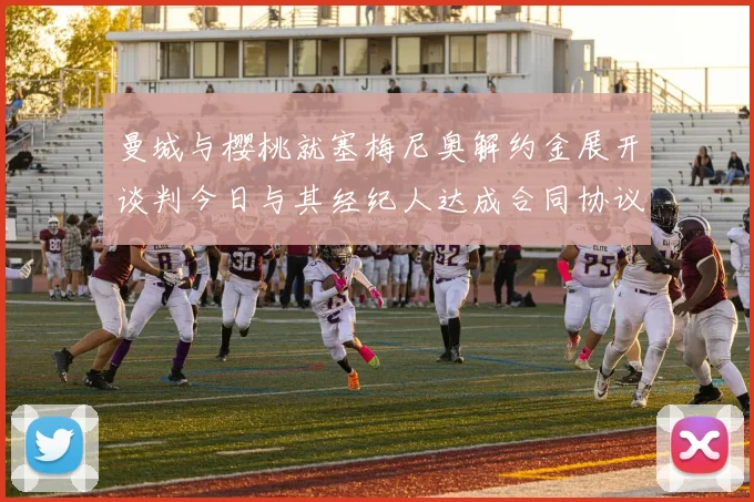 曼城与樱桃就塞梅尼奥解约金展开谈判今日与其经纪人达成合同协议