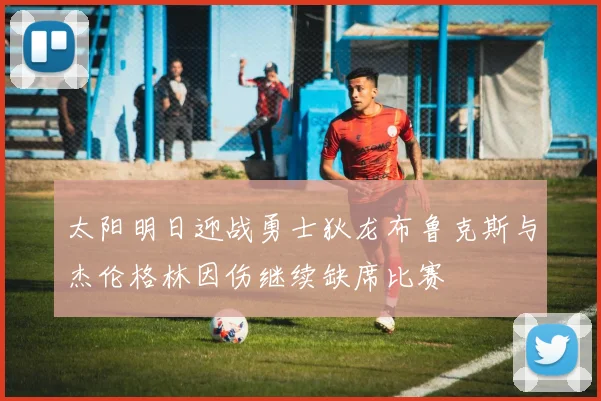 太阳明日迎战勇士狄龙布鲁克斯与杰伦格林因伤继续缺席比赛