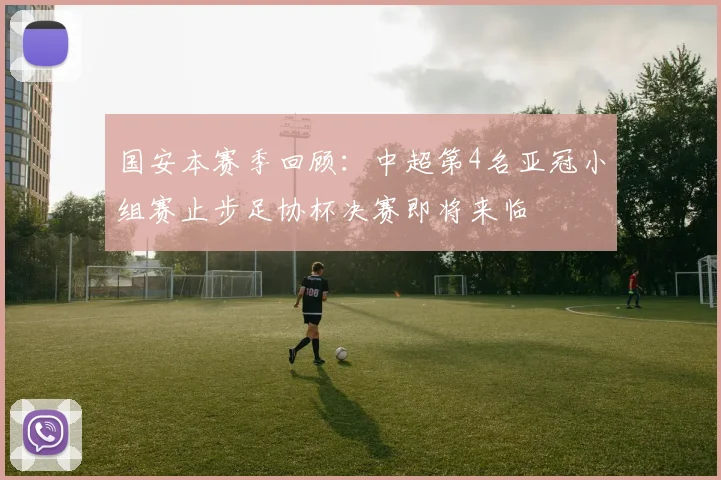 国安本赛季回顾：中超第4名亚冠小组赛止步足协杯决赛即将来临
