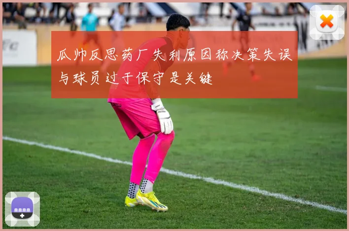 瓜帅反思药厂失利原因称决策失误与球员过于保守是关键