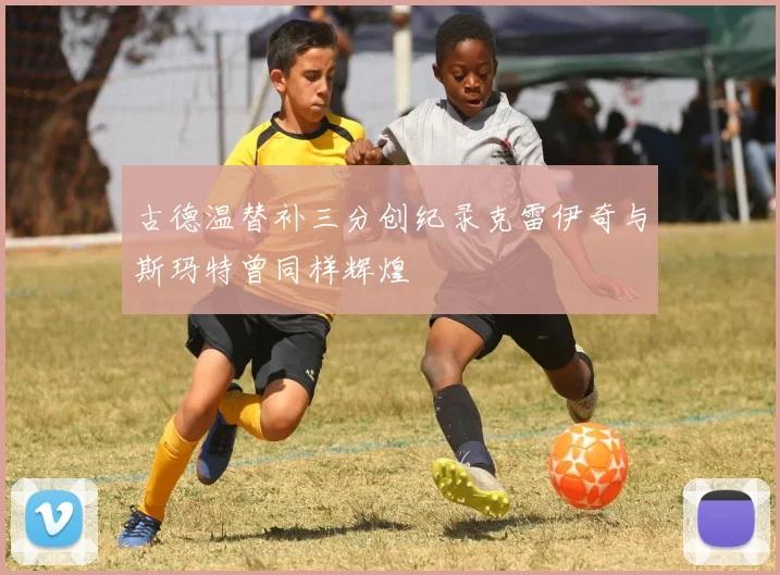 古德温替补三分创纪录克雷伊奇与斯玛特曾同样辉煌
