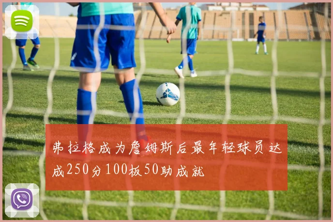 弗拉格成为詹姆斯后最年轻球员达成250分100板50助成就