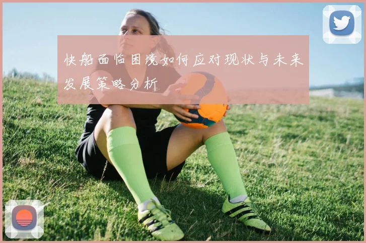 快船面临困境如何应对现状与未来发展策略分析