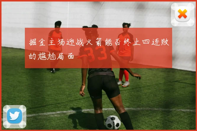 掘金主场迎战火箭能否终止四连败的尴尬局面