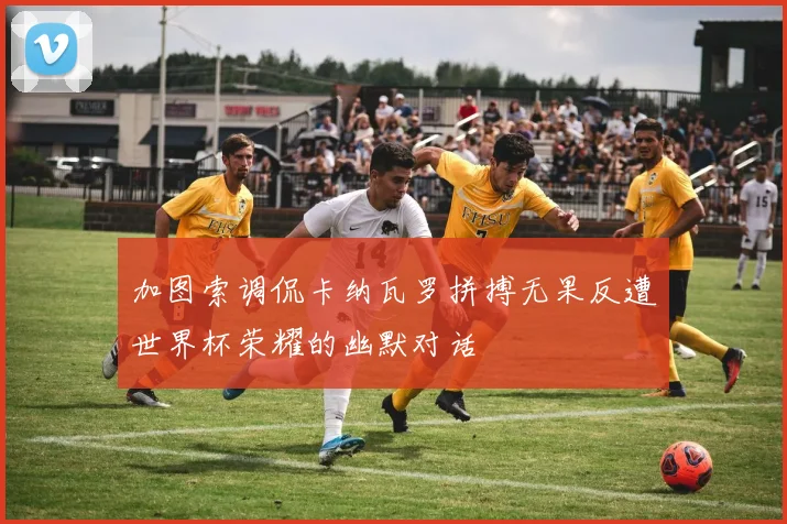 加图索调侃卡纳瓦罗拼搏无果反遭世界杯荣耀的幽默对话