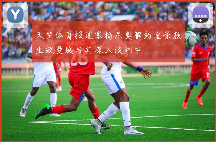 天空体育报道塞梅尼奥解约金条款生效曼城与其深入谈判中