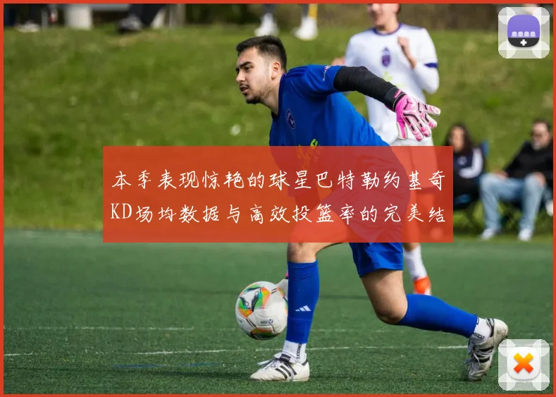 本季表现惊艳的球星巴特勒约基奇KD场均数据与高效投篮率的完美结合