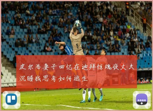 皮尔洛妻子回忆在迪拜惊魂夜丈夫沉睡我思考如何逃生